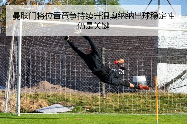 曼联门将位置竞争持续升温奥纳纳出球稳定性仍是关键（bet365）