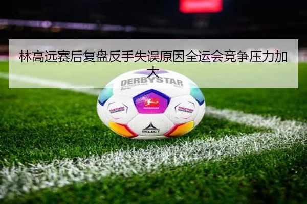 林高远赛后复盘反手失误原因全运会竞争压力加大（bet365）