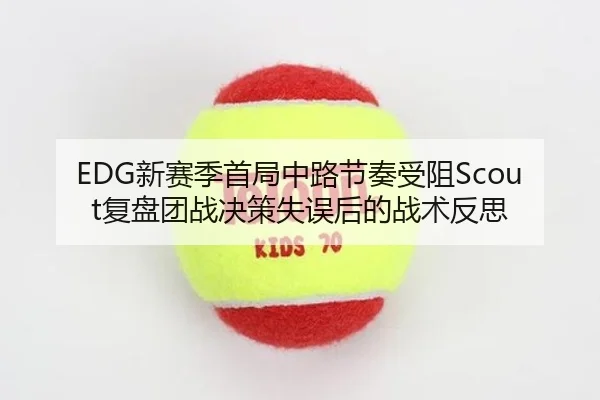 EDG新赛季首局中路节奏受阻Scout复盘团战决策失误后的战术反思 - bet365