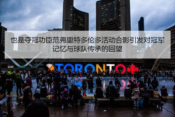 也是夺冠功臣范弗里特多伦多活动合影引发对冠军记忆与球队传承的回望（bet365）